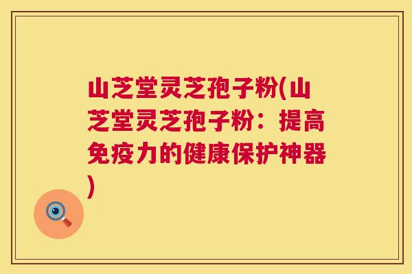 山芝堂灵芝孢子粉(山芝堂灵芝孢子粉：提高免疫力的健康保护神器)