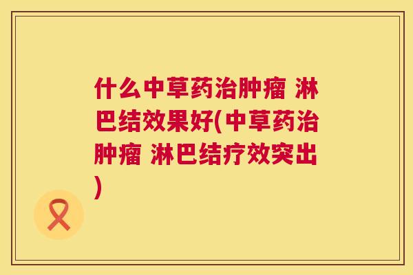 什么中草药 淋巴结效果好(中草药 淋巴结疗效突出) 什么中草药 淋巴结效果好(中草药 淋巴结疗效突出)