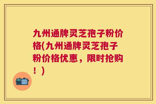 九州通牌灵芝孢子粉价格(九州通牌灵芝孢子粉价格优惠,限时抢购!) 九州通牌灵芝孢子粉价格(九州通牌灵芝孢子粉价格优惠,限时抢购!)