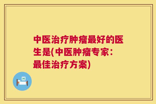 中医好的医生是(中医专家：佳方案)