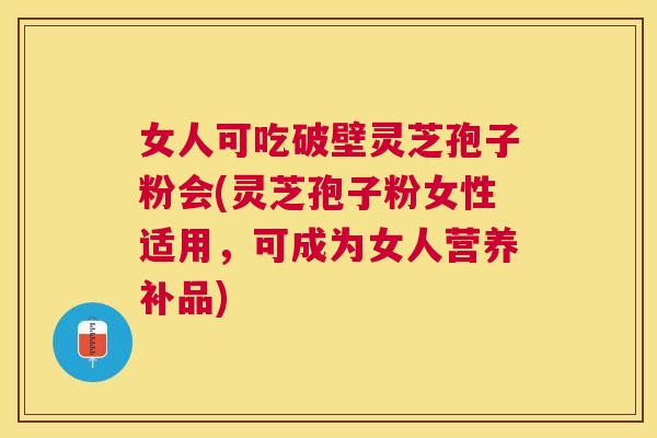 女人可吃破壁灵芝孢子粉会(灵芝孢子粉女性适用，可成为女人营养补品)