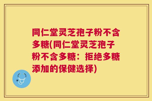 同仁堂灵芝孢子粉不含多糖(同仁堂灵芝孢子粉不含多糖:拒绝多糖添加的保健选择) 同仁堂灵芝孢子粉不含多糖(同仁堂灵芝孢子粉不含多糖:拒绝多糖添加的保健选择)