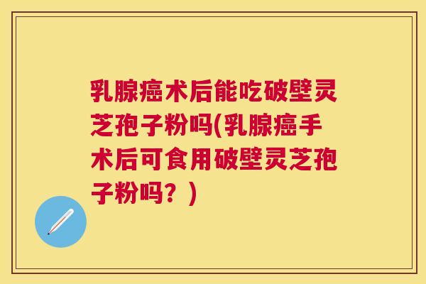 乳腺术后能吃破壁灵芝孢子粉吗(乳腺手术后可食用破壁灵芝孢子粉吗?) 乳腺术后能吃破壁灵芝孢子粉吗(乳腺手术后可食用破壁灵芝孢子粉吗?)