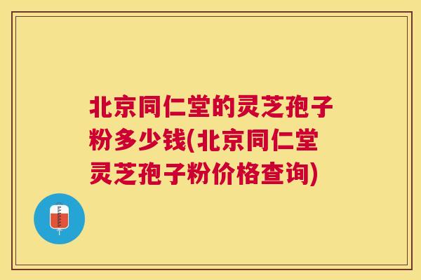 北京同仁堂的灵芝孢子粉多少钱(北京同仁堂灵芝孢子粉价格查询)