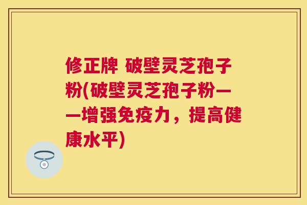 修正牌 破壁灵芝孢子粉(破壁灵芝孢子粉——增强免疫力，提高健康水平)