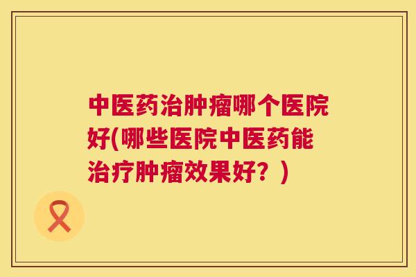 中医药哪个医院好(哪些医院中医药能效果好？)
