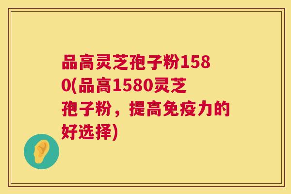 品高灵芝孢子粉1580(品高1580灵芝孢子粉,提高免疫力的好选择) 品高灵芝孢子粉1580(品高1580灵芝孢子粉,提高免疫力的好选择)