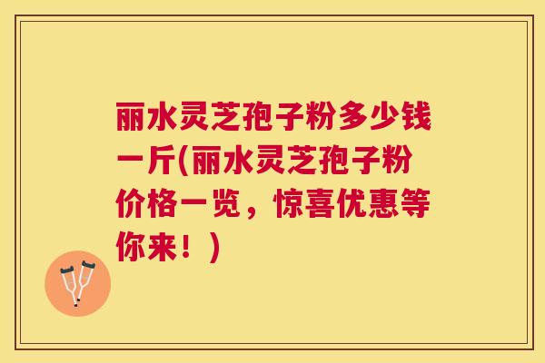 丽水灵芝孢子粉多少钱一斤(丽水灵芝孢子粉价格一览,惊喜优惠等你来!) 丽水灵芝孢子粉多少钱一斤(丽水灵芝孢子粉价格一览,惊喜优惠等你来!)