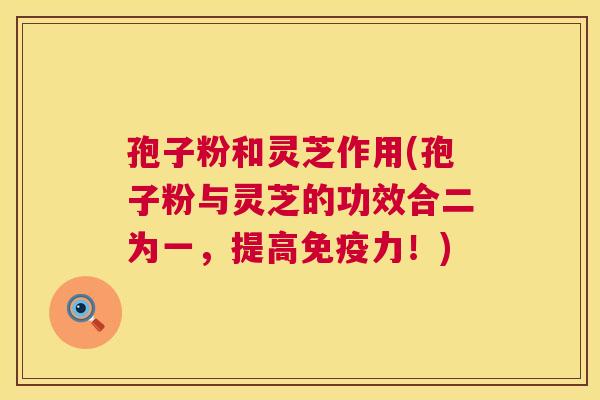 孢子粉和灵芝作用(孢子粉与灵芝的功效合二为一,提高免疫力!) 孢子粉和灵芝作用(孢子粉与灵芝的功效合二为一,提高免疫力!)