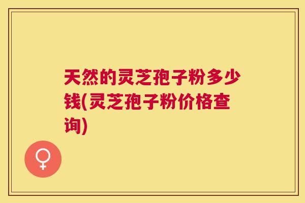 天然的灵芝孢子粉多少钱(灵芝孢子粉价格查询) 天然的灵芝孢子粉多少钱(灵芝孢子粉价格查询)