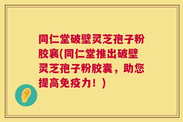 同仁堂破壁灵芝孢子粉胶襄(同仁堂推出破壁灵芝孢子粉胶囊，助您提高免疫力！)