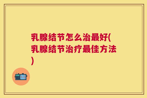 乳腺结节怎么好(乳腺结节佳方法)