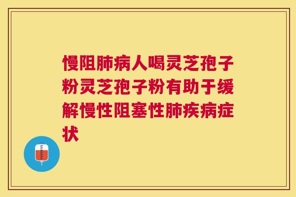 慢阻人喝灵芝孢子粉灵芝孢子粉有助于缓解慢性阻塞性症状 慢阻人喝灵芝孢子粉灵芝孢子粉有助于缓解慢性阻塞性症状