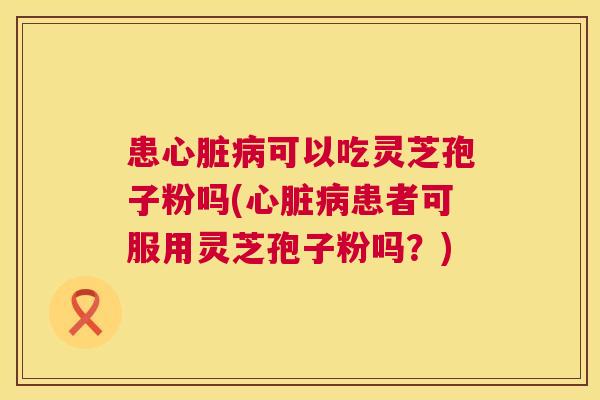 患可以吃灵芝孢子粉吗(患者可服用灵芝孢子粉吗？)