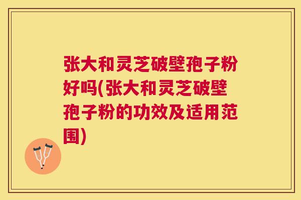 张大和灵芝破壁孢子粉好吗(张大和灵芝破壁孢子粉的功效及适用范围) 张大和灵芝破壁孢子粉好吗(张大和灵芝破壁孢子粉的功效及适用范围)