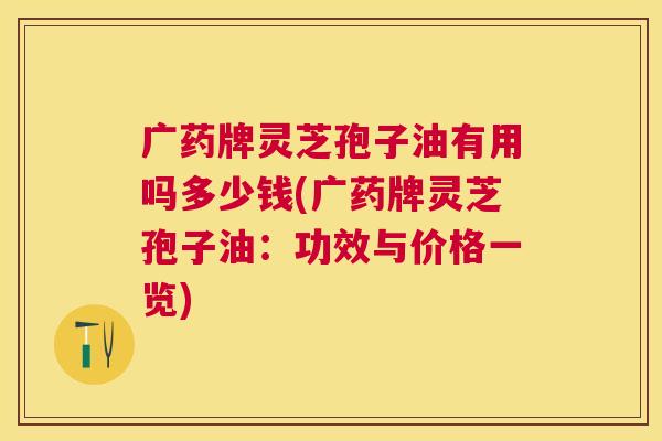 广药牌灵芝孢子油有用吗多少钱(广药牌灵芝孢子油:功效与价格一览) 广药牌灵芝孢子油有用吗多少钱(广药牌灵芝孢子油:功效与价格一览)