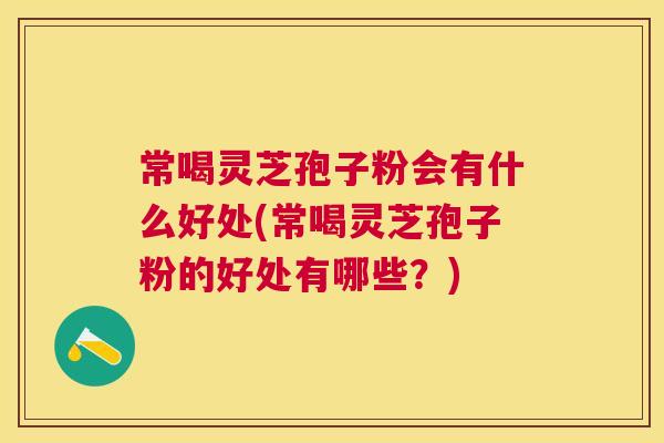 常喝灵芝孢子粉会有什么好处(常喝灵芝孢子粉的好处有哪些?) 常喝灵芝孢子粉会有什么好处(常喝灵芝孢子粉的好处有哪些?)