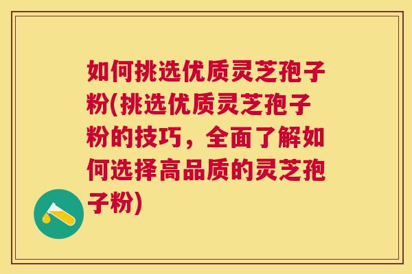 如何挑选优质灵芝孢子粉(挑选优质灵芝孢子粉的技巧，全面了解如何选择高品质的灵芝孢子粉)