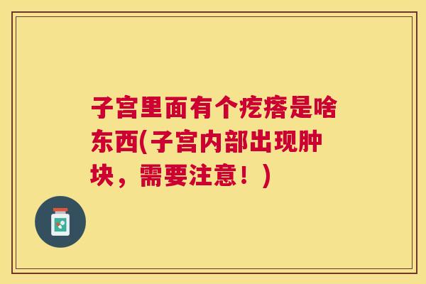 子宫里面有个疙瘩是啥东西(子宫内部出现肿块,需要注意!) 子宫里面有个疙瘩是啥东西(子宫内部出现肿块,需要注意!)