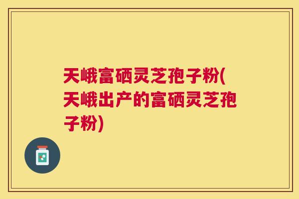 天峨富硒灵芝孢子粉(天峨出产的富硒灵芝孢子粉) 天峨富硒灵芝孢子粉(天峨出产的富硒灵芝孢子粉)