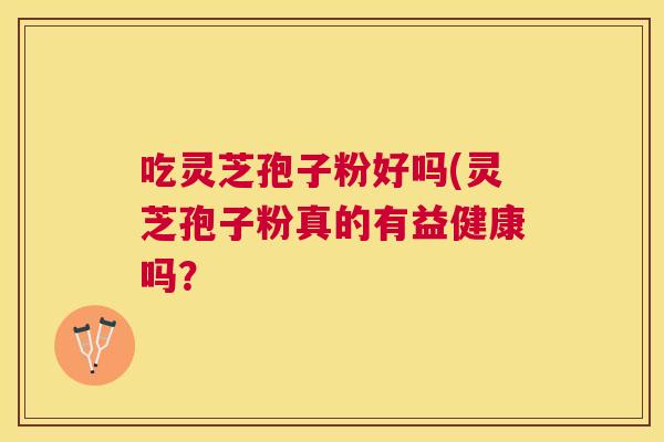 吃灵芝孢子粉好吗(灵芝孢子粉真的有益健康吗? 吃灵芝孢子粉好吗(灵芝孢子粉真的有益健康吗?