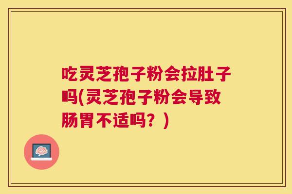 吃灵芝孢子粉会拉肚子吗(灵芝孢子粉会导致肠胃不适吗？)
