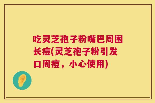 吃灵芝孢子粉嘴巴周围长痘(灵芝孢子粉引发口周痘，小心使用)
