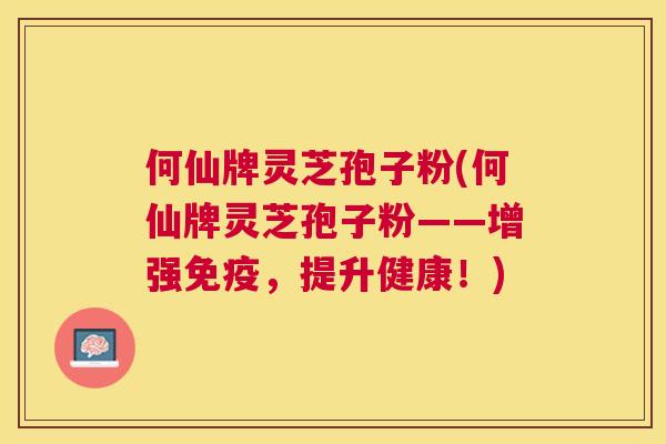 何仙牌灵芝孢子粉(何仙牌灵芝孢子粉——增强免疫,提升健康!) 何仙牌灵芝孢子粉(何仙牌灵芝孢子粉——增强免疫,提升健康!)