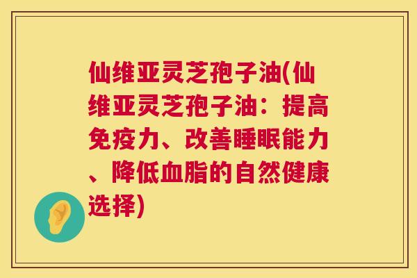 仙维亚灵芝孢子油(仙维亚灵芝孢子油：提高免疫力、改善能力、降低的自然健康选择)