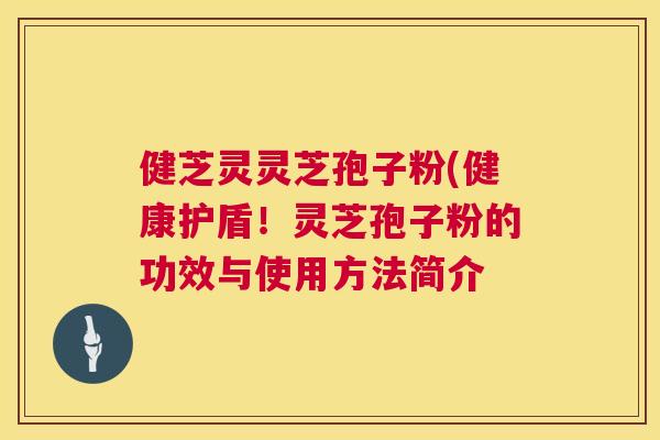 健芝灵灵芝孢子粉(健康护盾！灵芝孢子粉的功效与使用方法简介