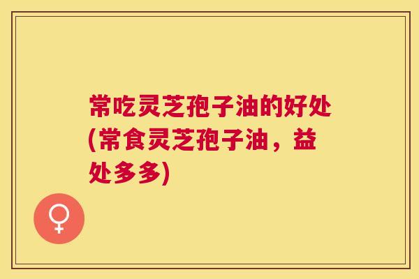 常吃灵芝孢子油的好处(常食灵芝孢子油，益处多多)