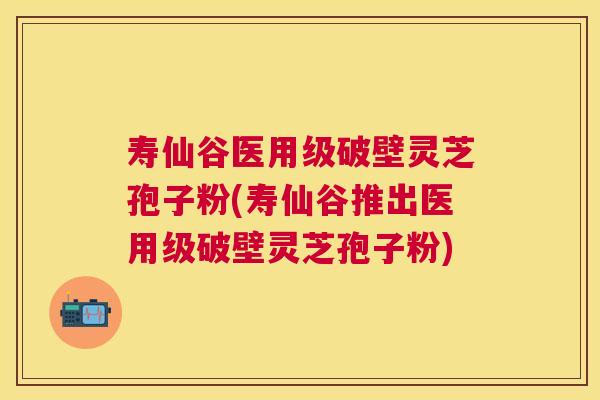 寿仙谷医用级破壁灵芝孢子粉(寿仙谷推出医用级破壁灵芝孢子粉) 寿仙谷医用级破壁灵芝孢子粉(寿仙谷推出医用级破壁灵芝孢子粉)