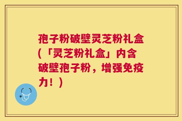 孢子粉破壁灵芝粉礼盒(「灵芝粉礼盒」内含破壁孢子粉，增强免疫力！)