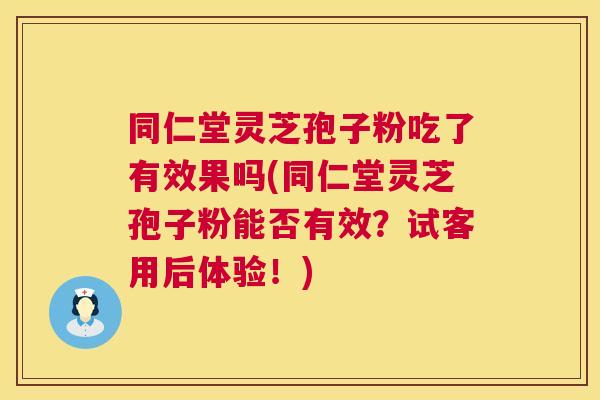 同仁堂灵芝孢子粉吃了有效果吗(同仁堂灵芝孢子粉能否有效?试客用后体验!) 同仁堂灵芝孢子粉吃了有效果吗(同仁堂灵芝孢子粉能否有效?试客用后体验!)