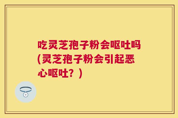 吃灵芝孢子粉会吗(灵芝孢子粉会引起恶心?) 吃灵芝孢子粉会吗(灵芝孢子粉会引起恶心?)