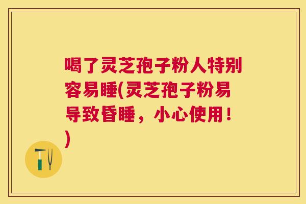喝了灵芝孢子粉人特别容易睡(灵芝孢子粉易导致昏睡，小心使用！)