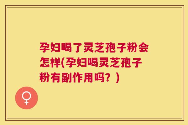 孕妇喝了灵芝孢子粉会怎样(孕妇喝灵芝孢子粉有副作用吗？)