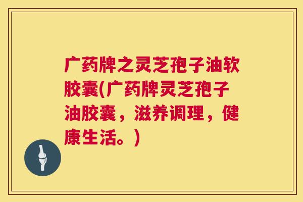 广药牌之灵芝孢子油软胶囊(广药牌灵芝孢子油胶囊,滋养调理,健康生活。) 广药牌之灵芝孢子油软胶囊(广药牌灵芝孢子油胶囊,滋养调理,健康生活。)