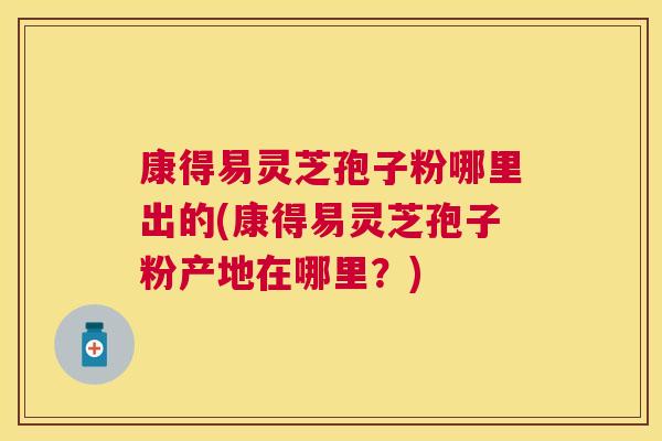 康得易灵芝孢子粉哪里出的(康得易灵芝孢子粉产地在哪里?) 康得易灵芝孢子粉哪里出的(康得易灵芝孢子粉产地在哪里?)