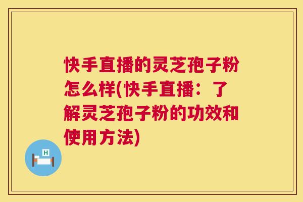 快手直播的灵芝孢子粉怎么样(快手直播：了解灵芝孢子粉的功效和使用方法)