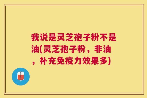 我说是灵芝孢子粉不是油(灵芝孢子粉，非油，补充免疫力效果多)