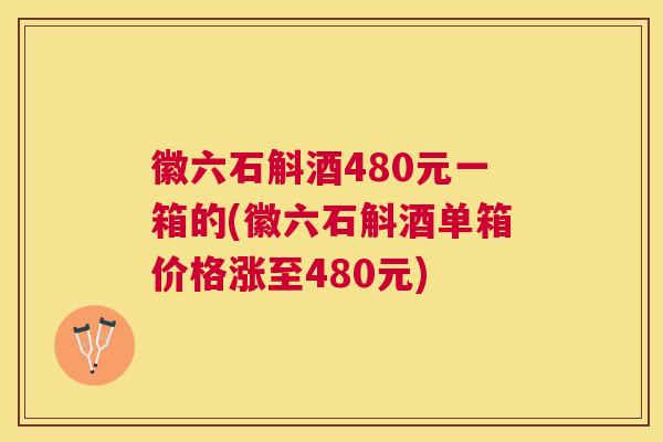 徽六石斛酒480元一箱的(徽六石斛酒单箱价格涨至480元) 徽六石斛酒480元一箱的(徽六石斛酒单箱价格涨至480元)