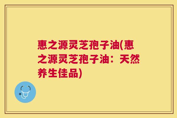 惠之源灵芝孢子油(惠之源灵芝孢子油:天然养生佳品) 惠之源灵芝孢子油(惠之源灵芝孢子油:天然养生佳品)
