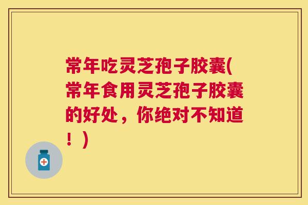 常年吃灵芝孢子胶囊(常年食用灵芝孢子胶囊的好处,你绝对不知道!) 常年吃灵芝孢子胶囊(常年食用灵芝孢子胶囊的好处,你绝对不知道!)