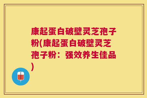 康起蛋白破壁灵芝孢子粉(康起蛋白破壁灵芝孢子粉:强效养生佳品) 康起蛋白破壁灵芝孢子粉(康起蛋白破壁灵芝孢子粉:强效养生佳品)