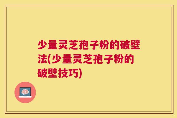少量灵芝孢子粉的破壁法(少量灵芝孢子粉的破壁技巧)
