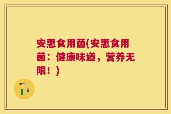 安惠食用菌(安惠食用菌:健康味道,营养无限!) 安惠食用菌(安惠食用菌:健康味道,营养无限!)
