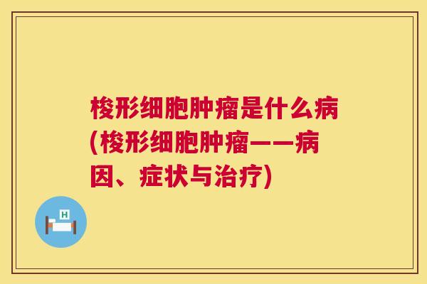 梭形细胞是什么(梭形细胞——因、症状与) 梭形细胞是什么(梭形细胞——因、症状与)