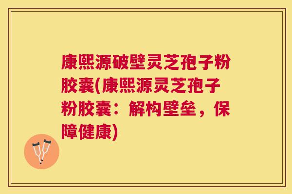 康熙源破壁灵芝孢子粉胶囊(康熙源灵芝孢子粉胶囊:解构壁垒,保障健康) 康熙源破壁灵芝孢子粉胶囊(康熙源灵芝孢子粉胶囊:解构壁垒,保障健康)