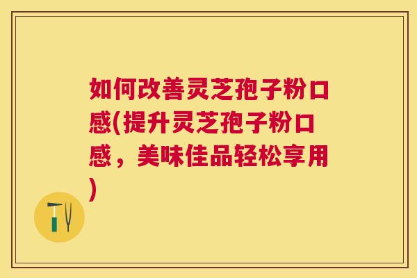 如何改善灵芝孢子粉口感(提升灵芝孢子粉口感，美味佳品轻松享用)
